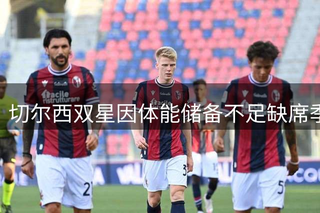 切尔西双星因体能储备不足缺席季前赛
